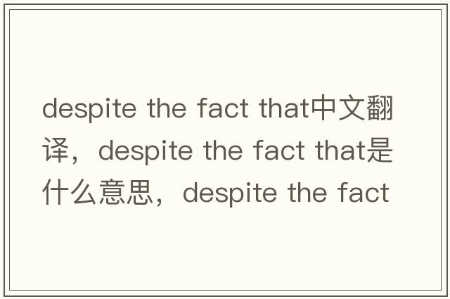 despite the fact that中文翻譯，despite the fact that是什么意思，despite the fact that發(fā)音、用法及例句