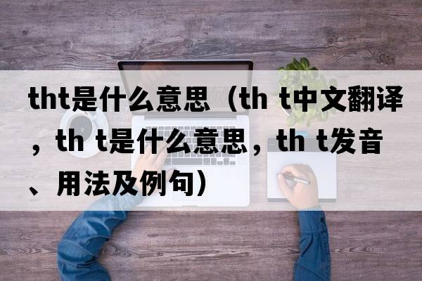 tht是什么意思（th t中文翻譯，th t是什么意思，th t發(fā)音、用法及例句）