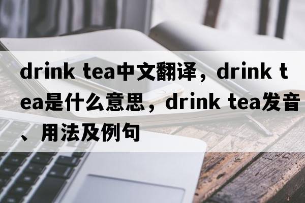 drink tea中文翻譯，drink tea是什么意思，drink tea發(fā)音、用法及例句