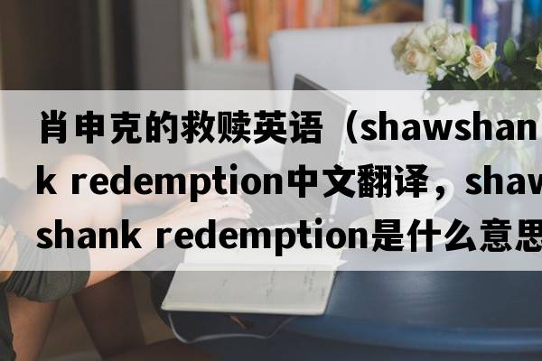 肖申克的救贖英語(yǔ)（shawshank redemption中文翻譯，shawshank redemption是什么意思，shawshank redemption發(fā)音、用法及例句）