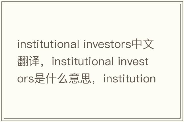 institutional investors中文翻譯，institutional investors是什么意思，institutional investors發(fā)音、用法及例句