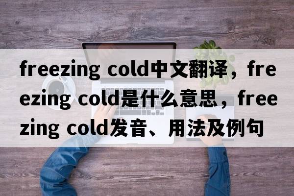 freezing cold中文翻譯，freezing cold是什么意思，freezing cold發(fā)音、用法及例句