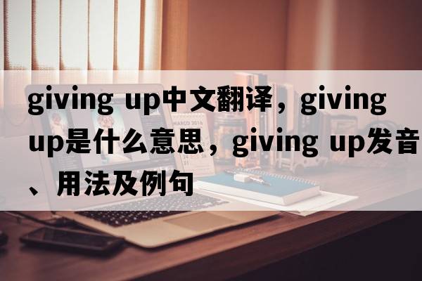 giving up中文翻譯，giving up是什么意思，giving up發(fā)音、用法及例句