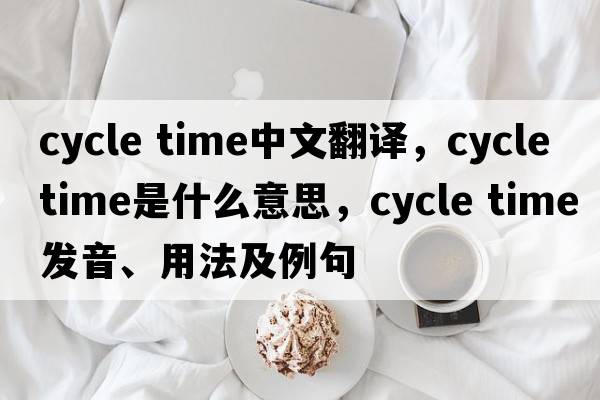 cycle time中文翻譯，cycle time是什么意思，cycle time發(fā)音、用法及例句