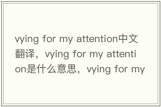 vying for my attention中文翻譯，vying for my attention是什么意思，vying for my attention發(fā)音、用法及例句