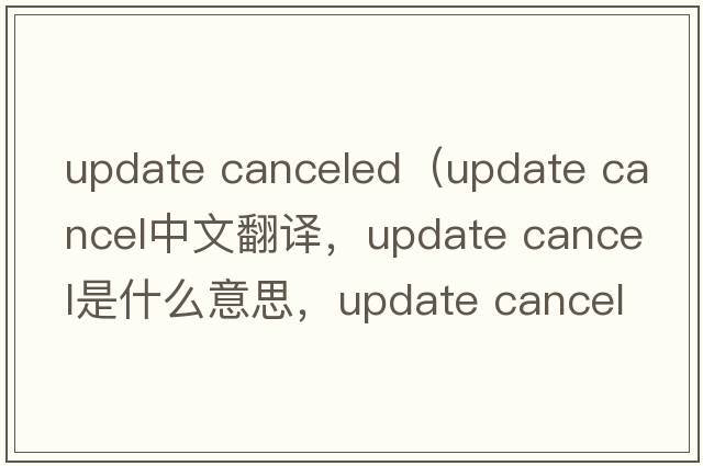 update canceled（update cancel中文翻譯，update cancel是什么意思，update cancel發(fā)音、用法及例句）