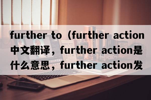 further to（further action中文翻譯，further action是什么意思，further action發(fā)音、用法及例句）