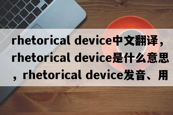 rhetorical device中文翻譯，rhetorical device是什么意思，rhetorical device發(fā)音、用法及例句