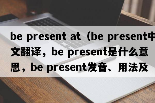 be present at（be present中文翻譯，be present是什么意思，be present發(fā)音、用法及例句）