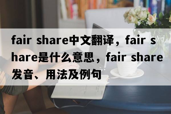 fair share中文翻譯，fair share是什么意思，fair share發(fā)音、用法及例句