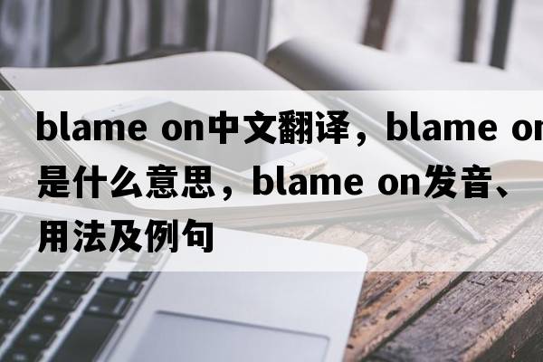 blame on中文翻譯，blame on是什么意思，blame on發(fā)音、用法及例句