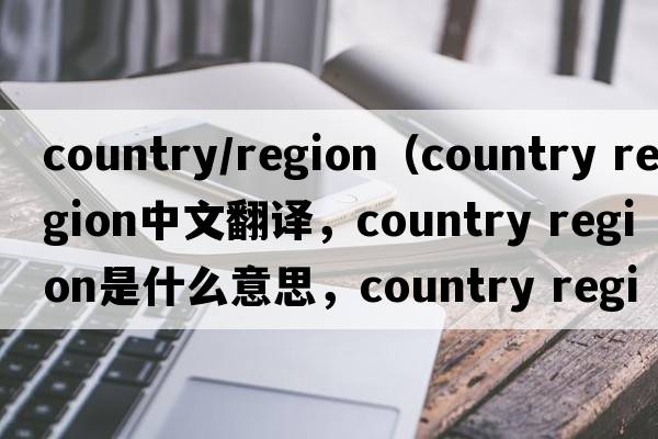 country/region（country region中文翻譯，country region是什么意思，country region發(fā)音、用法及例句）