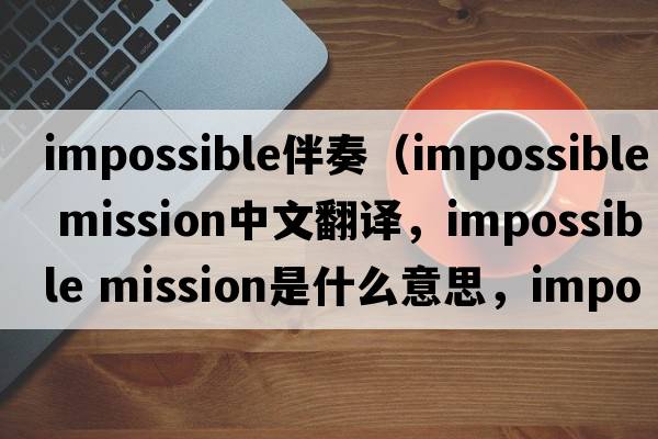 impossible伴奏（impossible mission中文翻譯，impossible mission是什么意思，impossible mission發(fā)音、用法及例句）