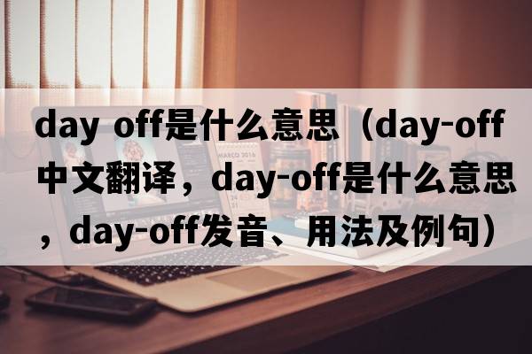 day off是什么意思（day-off中文翻譯，day-off是什么意思，day-off發(fā)音、用法及例句）