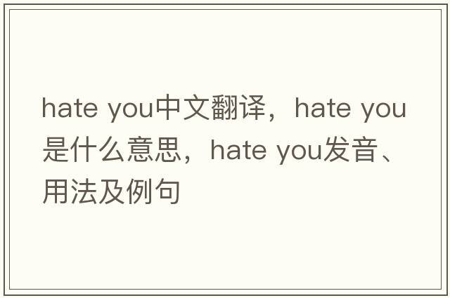 hate you中文翻譯，hate you是什么意思，hate you發(fā)音、用法及例句
