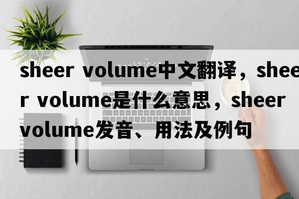 sheer volume中文翻譯，sheer volume是什么意思，sheer volume發(fā)音、用法及例句