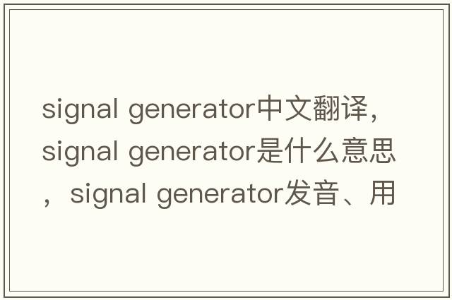 signal generator中文翻譯，signal generator是什么意思，signal generator發(fā)音、用法及例句