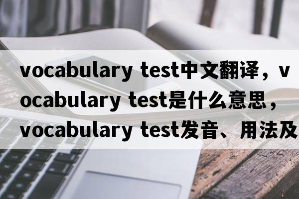 vocabulary test中文翻譯，vocabulary test是什么意思，vocabulary test發(fā)音、用法及例句