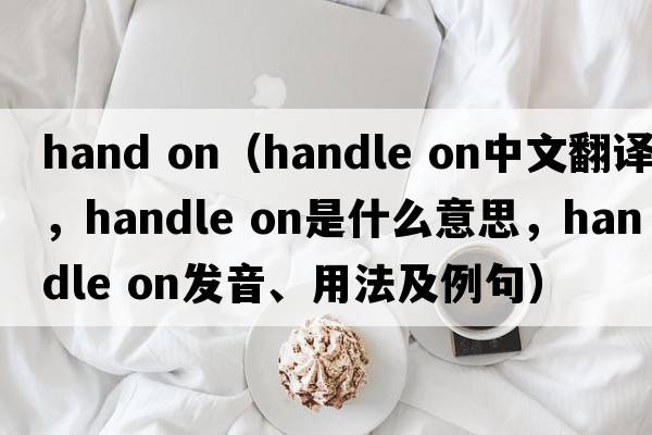 hand on（handle on中文翻譯，handle on是什么意思，handle on發(fā)音、用法及例句）
