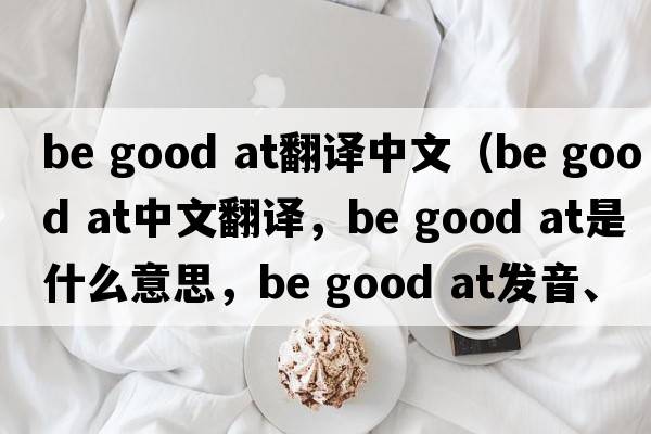 be good at翻譯中文（Be good at中文翻譯，Be good at是什么意思，Be good at發(fā)音、用法及例句）