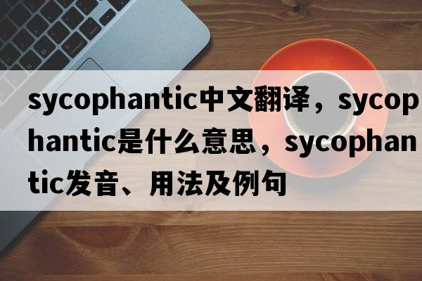sycophantic中文翻譯，sycophantic是什么意思，sycophantic發(fā)音、用法及例句