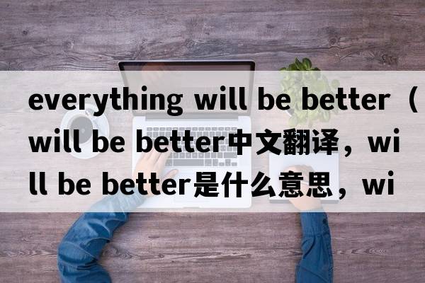 everything will be better（will be better中文翻譯，will be better是什么意思，will be better發(fā)音、用法及例句）