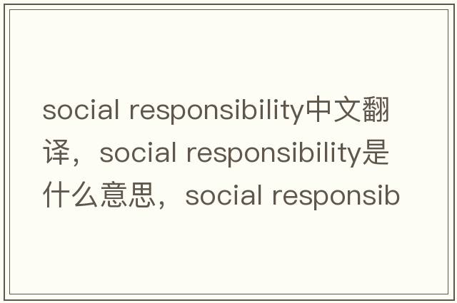 social responsibility中文翻譯，social responsibility是什么意思，social responsibility發(fā)音、用法及例句