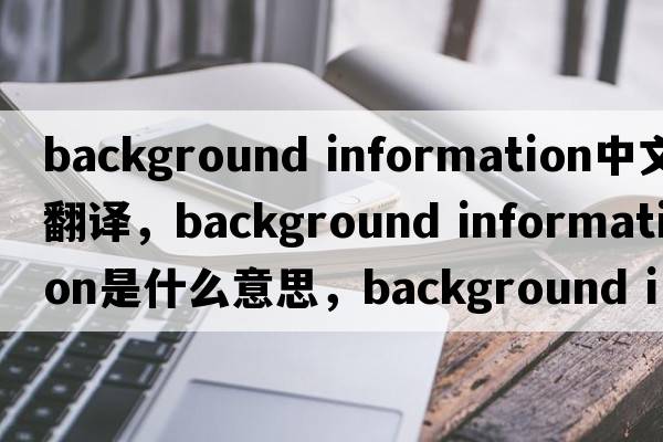 background information中文翻譯，background information是什么意思，background information發(fā)音、用法及例句