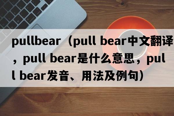 pullbear（pull bear中文翻譯，pull bear是什么意思，pull bear發(fā)音、用法及例句）