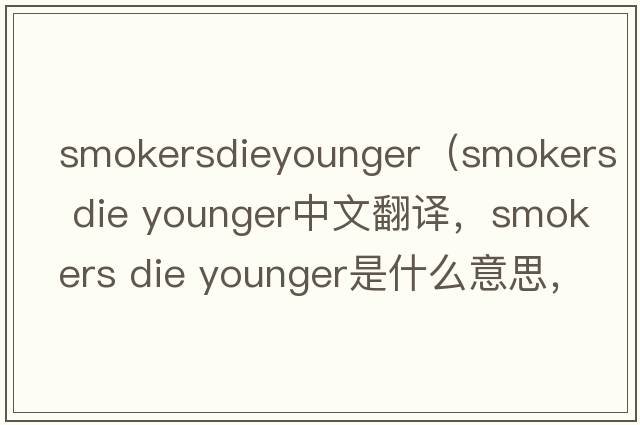 smokersdieyounger（smokers die younger中文翻譯，smokers die younger是什么意思，smokers die younger發(fā)音、用法及例句）