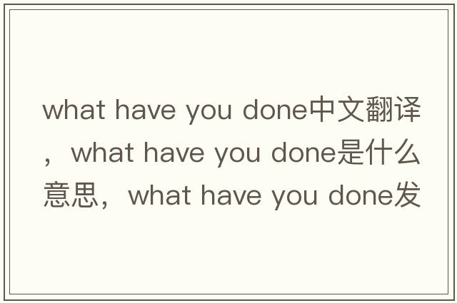 what have you done中文翻譯，what have you done是什么意思，what have you done發(fā)音、用法及例句