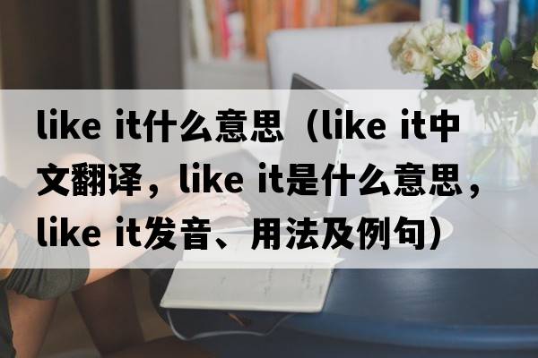 like it什么意思（like it中文翻譯，like it是什么意思，like it發(fā)音、用法及例句）