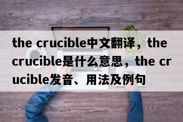 the crucible中文翻譯，the crucible是什么意思，the crucible發(fā)音、用法及例句