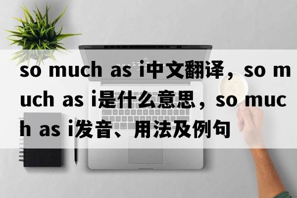so much as i中文翻譯，so much as i是什么意思，so much as i發(fā)音、用法及例句