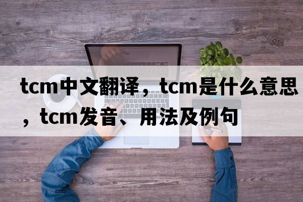 tcm中文翻譯，tcm是什么意思，tcm發(fā)音、用法及例句