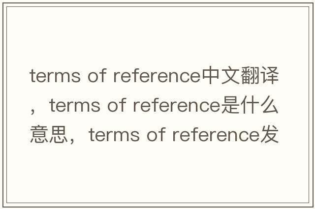 terms of reference中文翻譯，terms of reference是什么意思，terms of reference發(fā)音、用法及例句