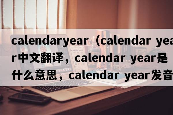 calendaryear（calendar year中文翻譯，calendar year是什么意思，calendar year發(fā)音、用法及例句）