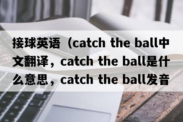 接球英語（catch the ball中文翻譯，catch the ball是什么意思，catch the ball發(fā)音、用法及例句）