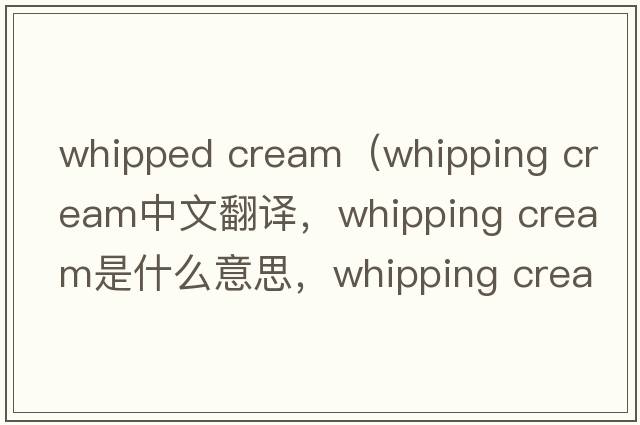 whipped cream（whipping cream中文翻譯，whipping cream是什么意思，whipping cream發(fā)音、用法及例句）