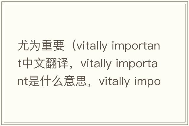 尤為重要（vitally important中文翻譯，vitally important是什么意思，vitally important發(fā)音、用法及例句）