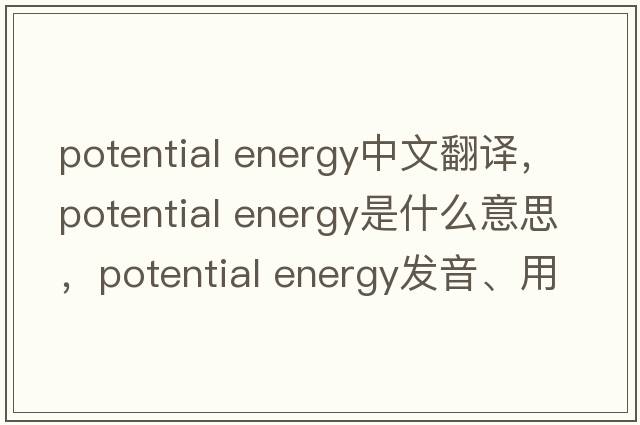 potential energy中文翻譯，potential energy是什么意思，potential energy發(fā)音、用法及例句
