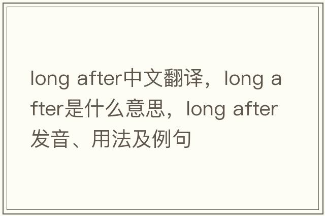 long after中文翻譯，long after是什么意思，long after發(fā)音、用法及例句