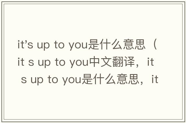 it's up to you是什么意思（it s up to you中文翻譯，it s up to you是什么意思，it s up to you發(fā)音、用法及例句）