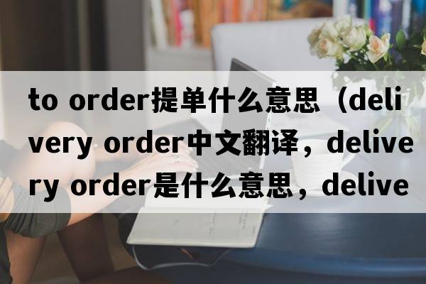 to order提單什么意思（delivery order中文翻譯，delivery order是什么意思，delivery order發(fā)音、用法及例句）