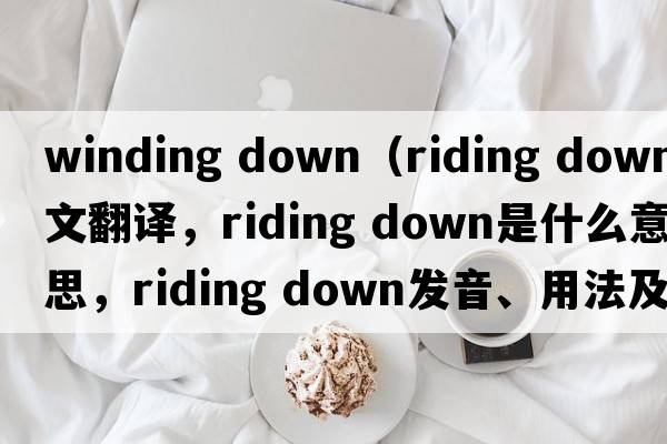 winding down（riding down中文翻譯，riding down是什么意思，riding down發(fā)音、用法及例句）