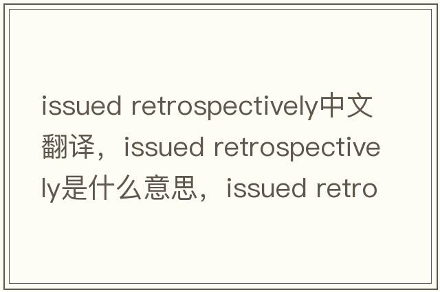 issued retrospectively中文翻譯，issued retrospectively是什么意思，issued retrospectively發(fā)音、用法及例句