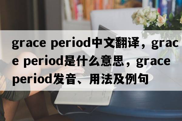grace period中文翻譯，grace period是什么意思，grace period發(fā)音、用法及例句