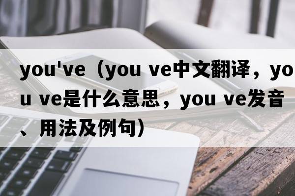 you've（you ve中文翻譯，you ve是什么意思，you ve發(fā)音、用法及例句）