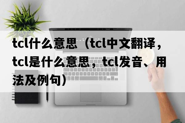 tcl什么意思（tcl中文翻譯，tcl是什么意思，tcl發(fā)音、用法及例句）