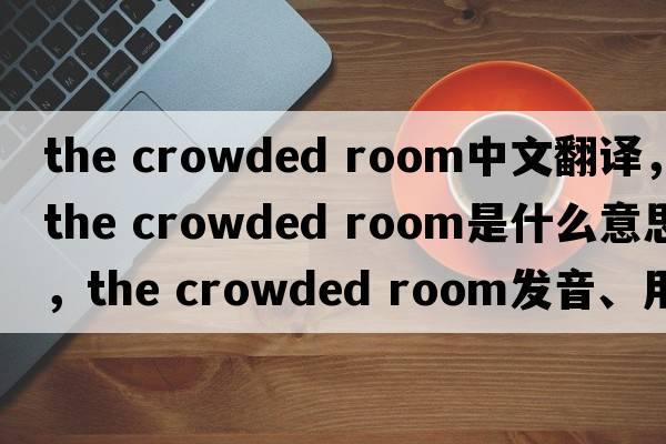 the crowded room中文翻譯，the crowded room是什么意思，the crowded room發(fā)音、用法及例句